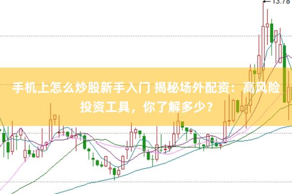 手机上怎么炒股新手入门 揭秘场外配资：高风险投资工具，你了解多少？