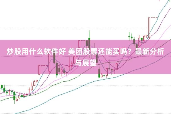 炒股用什么软件好 美团股票还能买吗？最新分析与展望