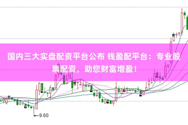 国内三大实盘配资平台公布 钱盈配平台：专业股票配资，助您财富增盈！