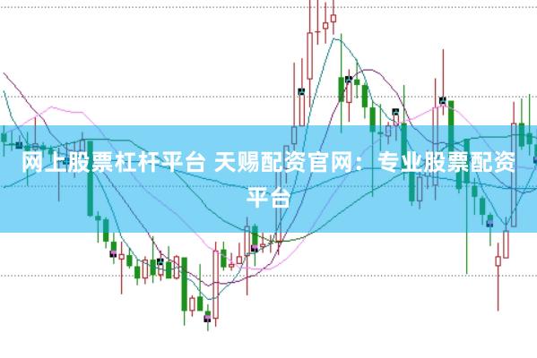 网上股票杠杆平台 天赐配资官网：专业股票配资平台