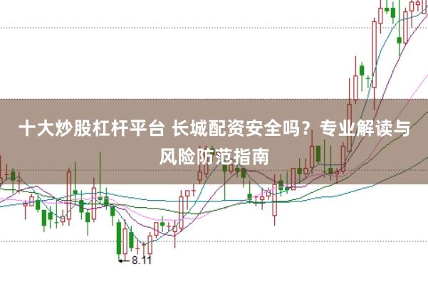十大炒股杠杆平台 长城配资安全吗？专业解读与风险防范指南