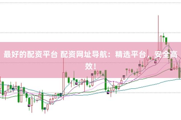 最好的配资平台 配资网址导航：精选平台，安全高效！