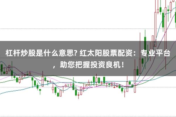 杠杆炒股是什么意思? 红太阳股票配资：专业平台，助您把握投资良机！