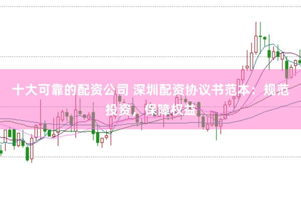 十大可靠的配资公司 深圳配资协议书范本：规范投资，保障权益
