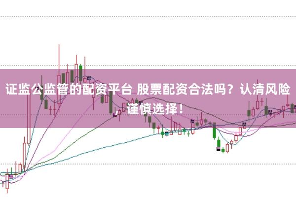 证监公监管的配资平台 股票配资合法吗？认清风险，谨慎选择！