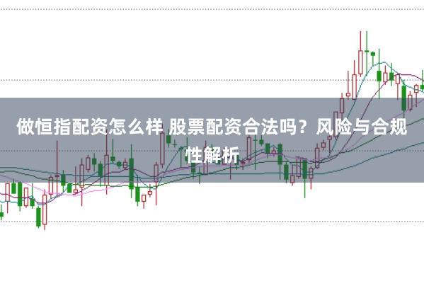 做恒指配资怎么样 股票配资合法吗？风险与合规性解析