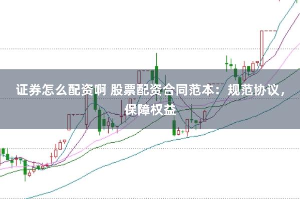 证券怎么配资啊 股票配资合同范本：规范协议，保障权益