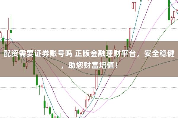 配资需要证券账号吗 正版金融理财平台，安全稳健，助您财富增值！