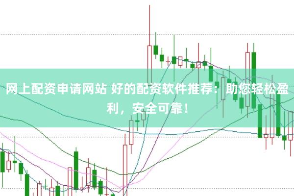 网上配资申请网站 好的配资软件推荐：助您轻松盈利，安全可靠！