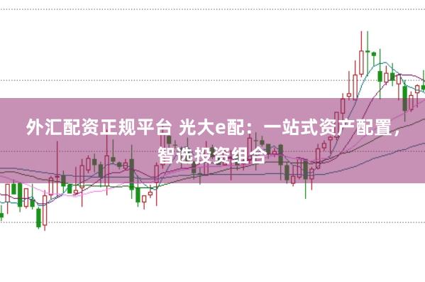 外汇配资正规平台 光大e配：一站式资产配置，智选投资组合