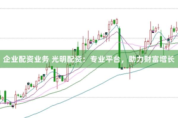 企业配资业务 光明配资：专业平台，助力财富增长