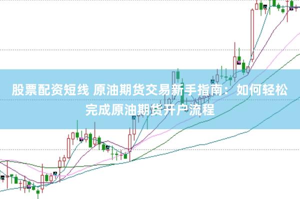 股票配资短线 原油期货交易新手指南：如何轻松完成原油期货开户流程