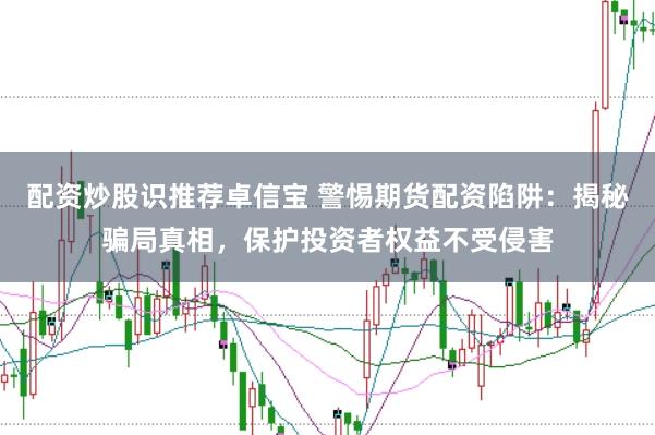 配资炒股识推荐卓信宝 警惕期货配资陷阱：揭秘骗局真相，保护投资者权益不受侵害