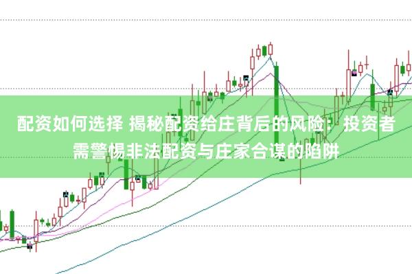 配资如何选择 揭秘配资给庄背后的风险：投资者需警惕非法配资与庄家合谋的陷阱