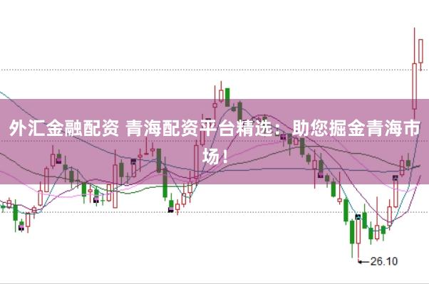 外汇金融配资 青海配资平台精选：助您掘金青海市场！