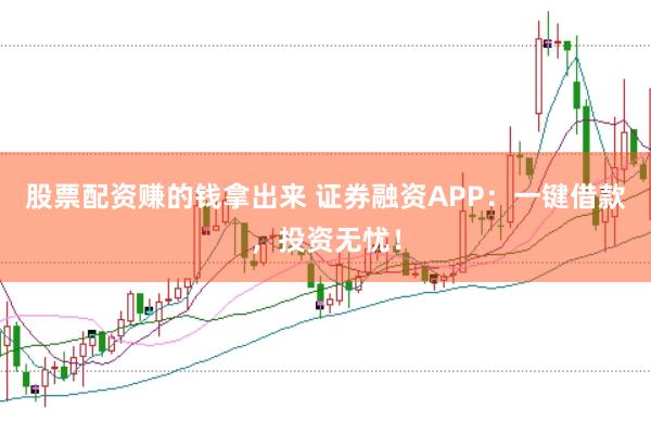 股票配资赚的钱拿出来 证券融资APP：一键借款，投资无忧！