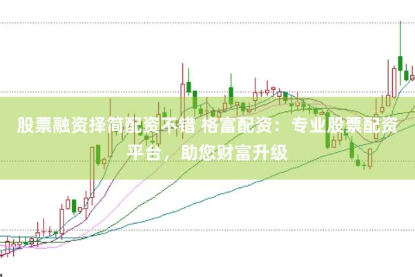 股票融资择简配资不错 格富配资：专业股票配资平台，助您财富升级