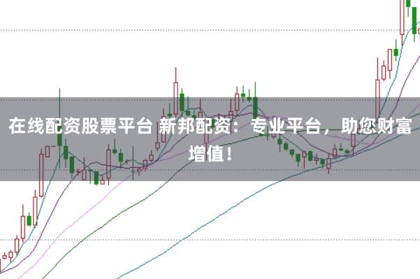 在线配资股票平台 新邦配资：专业平台，助您财富增值！