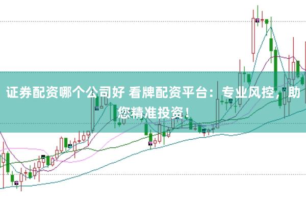 证券配资哪个公司好 看牌配资平台：专业风控，助您精准投资！