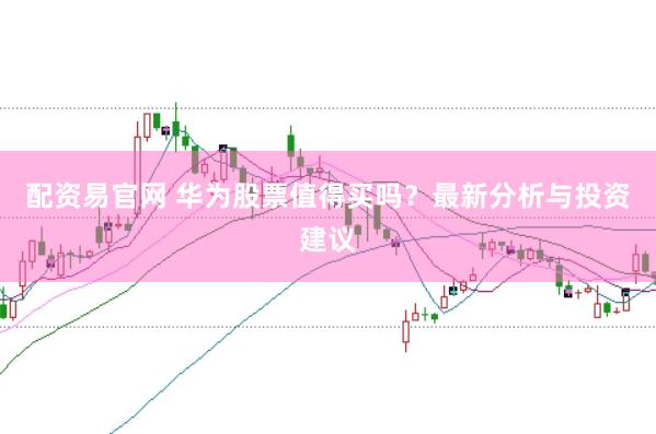 配资易官网 华为股票值得买吗？最新分析与投资建议