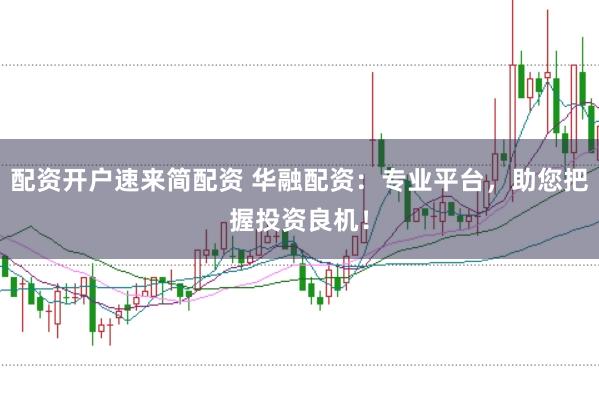 配资开户速来简配资 华融配资：专业平台，助您把握投资良机！