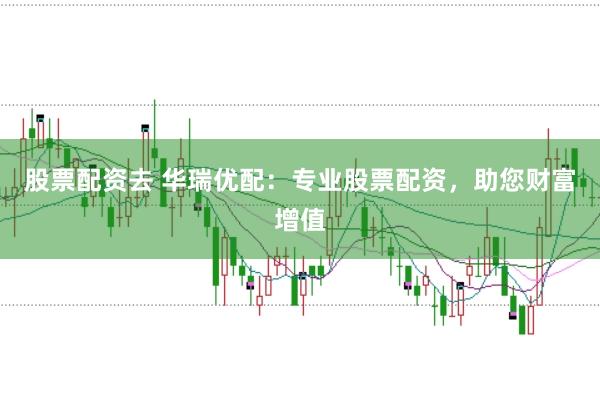 股票配资去 华瑞优配：专业股票配资，助您财富增值