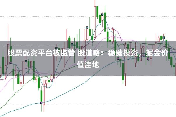 股票配资平台被监管 股道略：稳健投资，掘金价值洼地