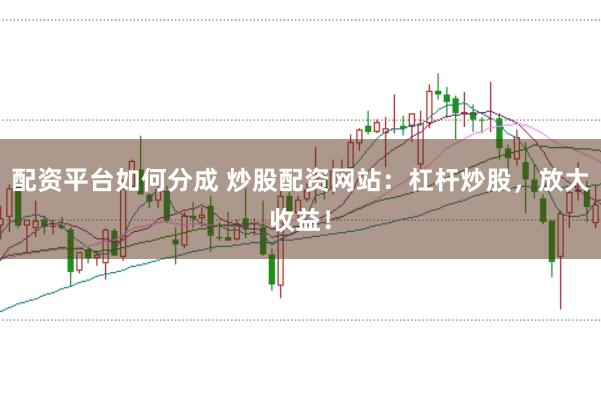 配资平台如何分成 炒股配资网站：杠杆炒股，放大收益！
