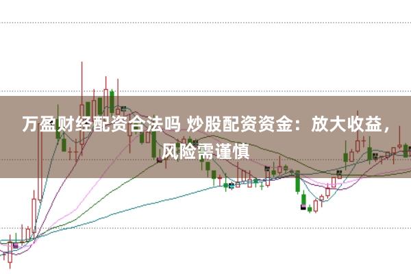 万盈财经配资合法吗 炒股配资资金：放大收益，风险需谨慎