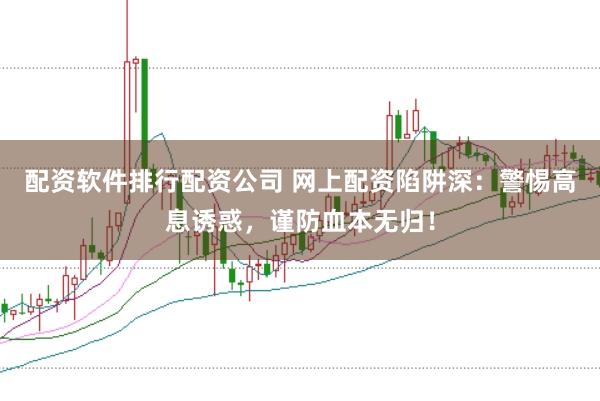 配资软件排行配资公司 网上配资陷阱深：警惕高息诱惑，谨防血本无归！