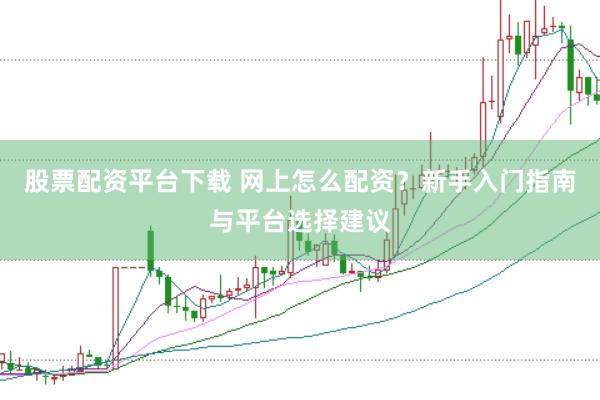 股票配资平台下载 网上怎么配资？新手入门指南与平台选择建议