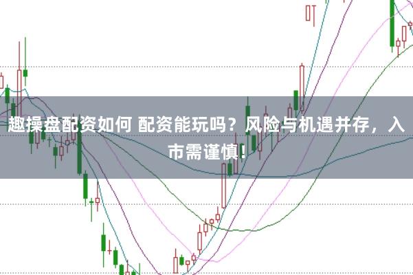 趣操盘配资如何 配资能玩吗？风险与机遇并存，入市需谨慎！