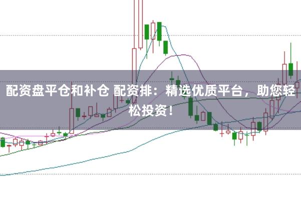 配资盘平仓和补仓 配资排：精选优质平台，助您轻松投资！