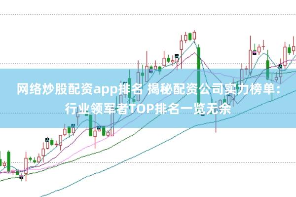 网络炒股配资app排名 揭秘配资公司实力榜单：行业领军者TOP排名一览无余