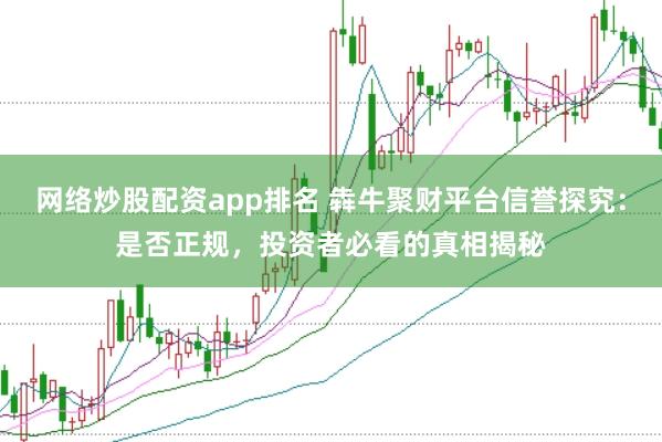 网络炒股配资app排名 犇牛聚财平台信誉探究：是否正规，投资者必看的真相揭秘