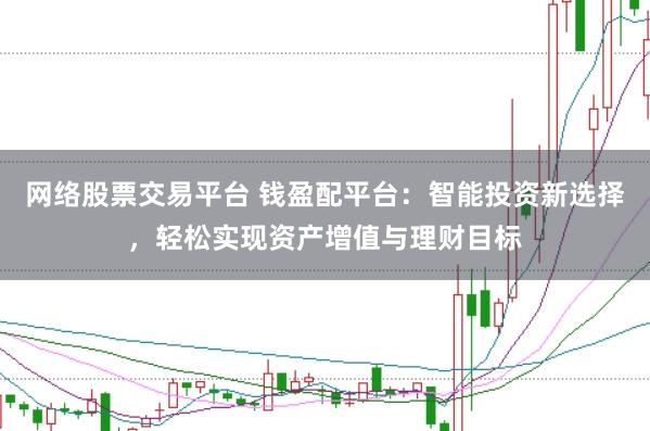 网络股票交易平台 钱盈配平台：智能投资新选择，轻松实现资产增值与理财目标