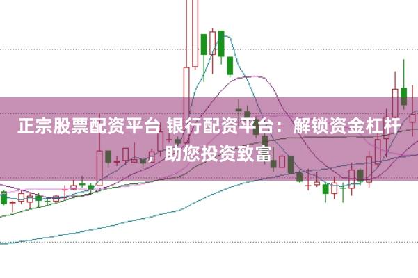 正宗股票配资平台 银行配资平台：解锁资金杠杆，助您投资致富