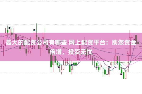 最大的配资公司有哪些 网上配资平台：助您资金倍增，投资无忧