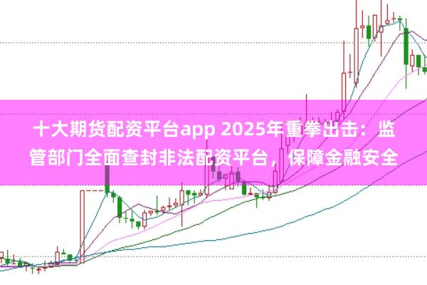 十大期货配资平台app 2025年重拳出击：监管部门全面查封非法配资平台，保障金融安全