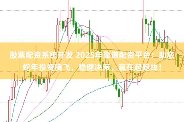 股票配资系统开发 2025年靠谱配资平台：助您蛇年投资腾飞，稳健决策，赢在起跑线！
