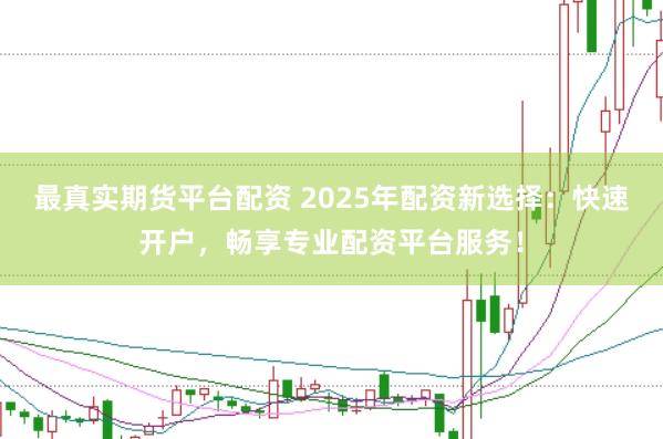 最真实期货平台配资 2025年配资新选择：快速开户，畅享专业配资平台服务！