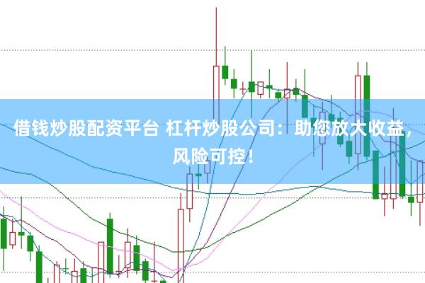借钱炒股配资平台 杠杆炒股公司：助您放大收益，风险可控！