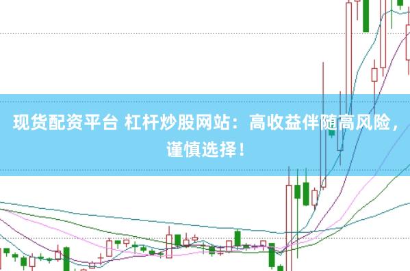 现货配资平台 杠杆炒股网站：高收益伴随高风险，谨慎选择！
