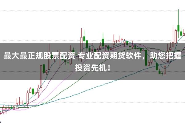 最大最正规股票配资 专业配资期货软件，助您把握投资先机！