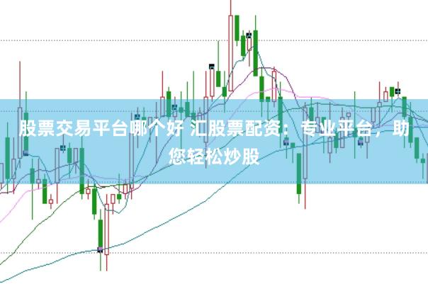 股票交易平台哪个好 汇股票配资：专业平台，助您轻松炒股
