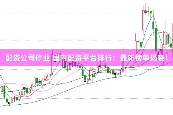 配资公司停业 国内配资平台排行：最新榜单揭晓！