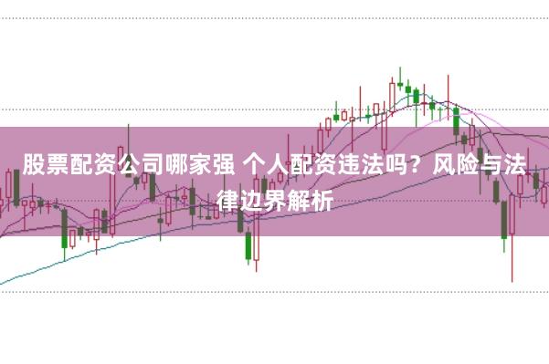 股票配资公司哪家强 个人配资违法吗？风险与法律边界解析