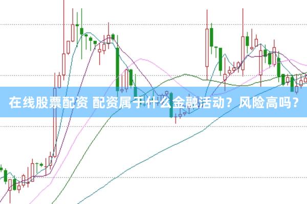 在线股票配资 配资属于什么金融活动？风险高吗？