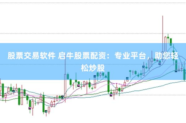 股票交易软件 启牛股票配资：专业平台，助您轻松炒股
