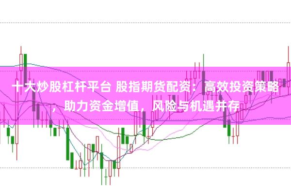 十大炒股杠杆平台 股指期货配资：高效投资策略，助力资金增值，风险与机遇并存
